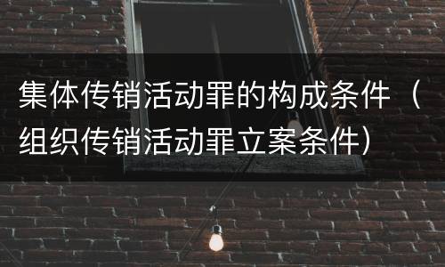 集体传销活动罪的构成条件（组织传销活动罪立案条件）