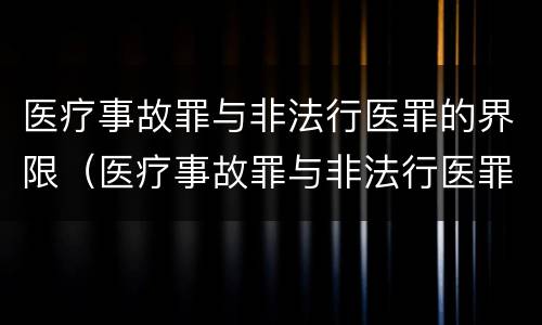医疗事故罪与非法行医罪的界限（医疗事故罪与非法行医罪的界限是什么）