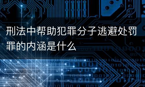 刑法中帮助犯罪分子逃避处罚罪的内涵是什么