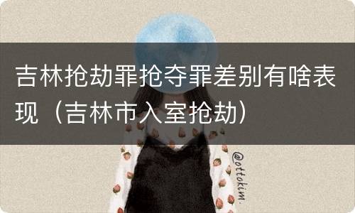 吉林抢劫罪抢夺罪差别有啥表现(吉林市入室抢劫)