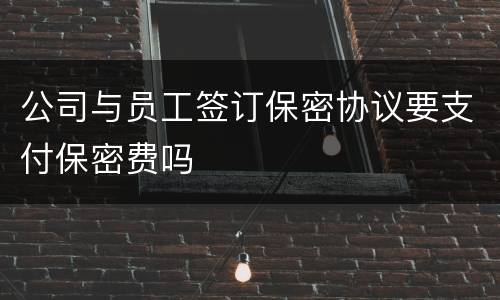 公司与员工签订保密协议要支付保密费吗