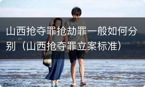 山西抢夺罪抢劫罪一般如何分别（山西抢夺罪立案标准）