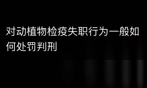 对动植物检疫失职行为一般如何处罚判刑