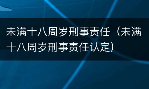 未满十八周岁刑事责任（未满十八周岁刑事责任认定）