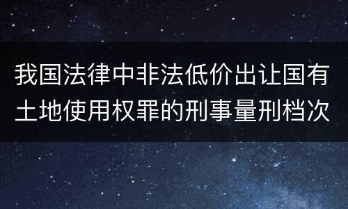 我国法律中非法低价出让国有土地使用权罪的刑事量刑档次