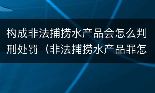 构成非法捕捞水产品会怎么判刑处罚（非法捕捞水产品罪怎么判刑）
