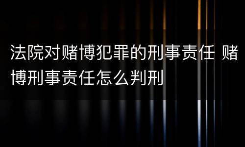 法院对赌博犯罪的刑事责任 赌博刑事责任怎么判刑