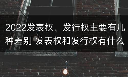 2022发表权、发行权主要有几种差别 发表权和发行权有什么区别
