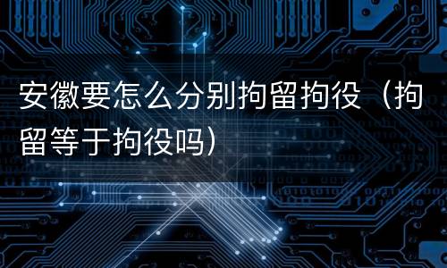 安徽要怎么分别拘留拘役（拘留等于拘役吗）