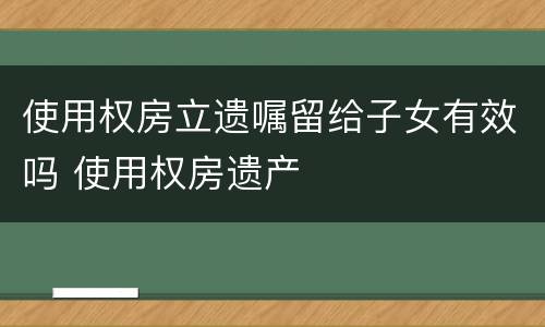 使用权房立遗嘱留给子女有效吗 使用权房遗产
