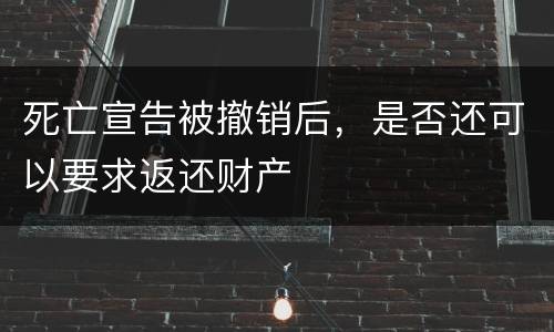 死亡宣告被撤销后，是否还可以要求返还财产