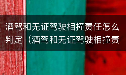 酒驾和无证驾驶相撞责任怎么判定（酒驾和无证驾驶相撞责任怎么判定的）