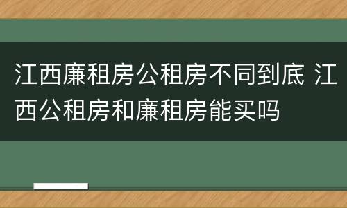 江西廉租房公租房不同到底 江西公租房和廉租房能买吗