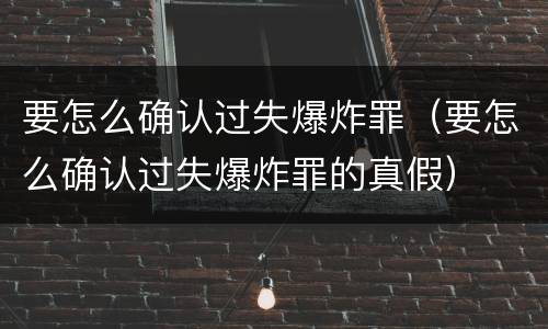要怎么确认过失爆炸罪（要怎么确认过失爆炸罪的真假）