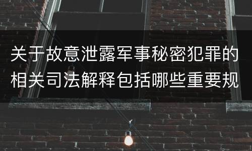 关于故意泄露军事秘密犯罪的相关司法解释包括哪些重要规定