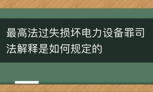 最高法过失损坏电力设备罪司法解释是如何规定的