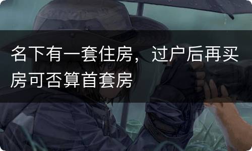 名下有一套住房，过户后再买房可否算首套房
