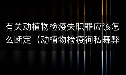有关动植物检疫失职罪应该怎么断定（动植物检疫徇私舞弊罪立案标准）
