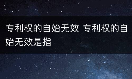 专利权的自始无效 专利权的自始无效是指