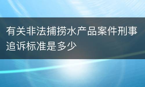 有关非法捕捞水产品案件刑事追诉标准是多少