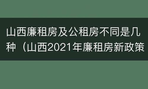 山西廉租房及公租房不同是几种（山西2021年廉租房新政策）
