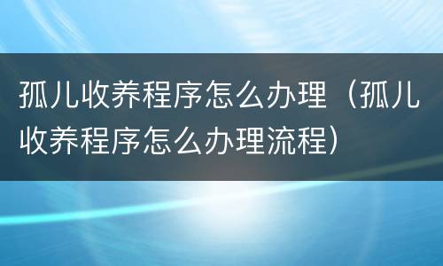 孤儿收养程序怎么办理（孤儿收养程序怎么办理流程）