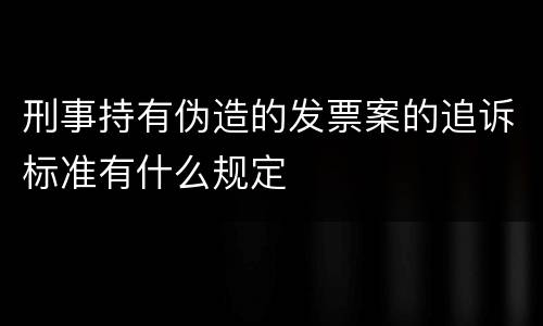 刑事持有伪造的发票案的追诉标准有什么规定