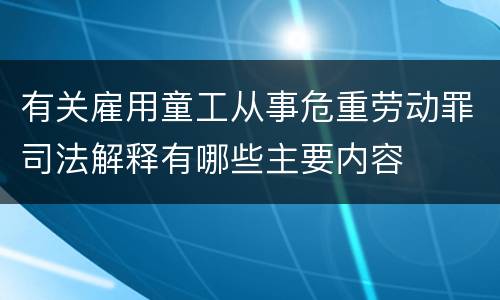 有关雇用童工从事危重劳动罪司法解释有哪些主要内容