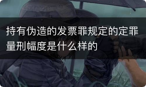 持有伪造的发票罪规定的定罪量刑幅度是什么样的