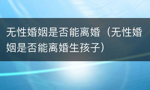 无性婚姻是否能离婚（无性婚姻是否能离婚生孩子）
