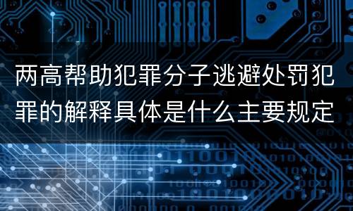 两高帮助犯罪分子逃避处罚犯罪的解释具体是什么主要规定