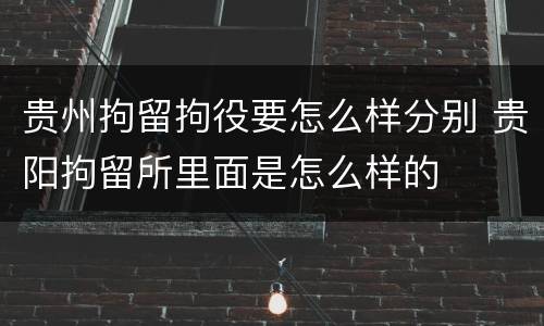 贵州拘留拘役要怎么样分别 贵阳拘留所里面是怎么样的