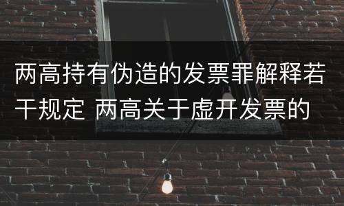 两高持有伪造的发票罪解释若干规定 两高关于虚开发票的 司法解释
