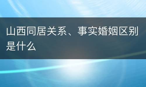山西同居关系、事实婚姻区别是什么