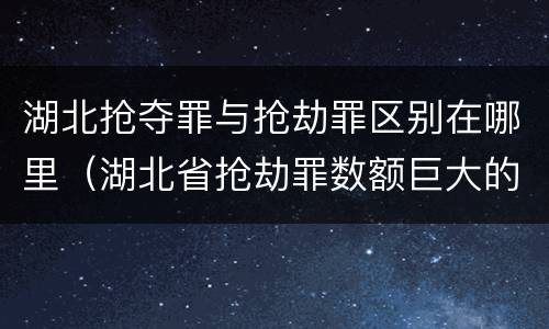 湖北抢夺罪与抢劫罪区别在哪里（湖北省抢劫罪数额巨大的标准）