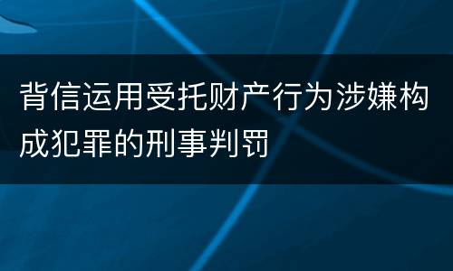 背信运用受托财产行为涉嫌构成犯罪的刑事判罚