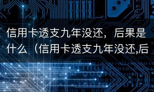 信用卡透支九年没还，后果是什么（信用卡透支九年没还,后果是什么样）