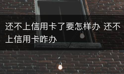 还不上信用卡了要怎样办 还不上信用卡咋办