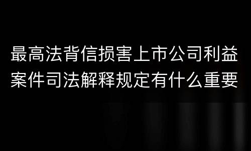 最高法背信损害上市公司利益案件司法解释规定有什么重要内容