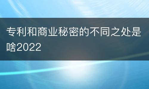 专利和商业秘密的不同之处是啥2022