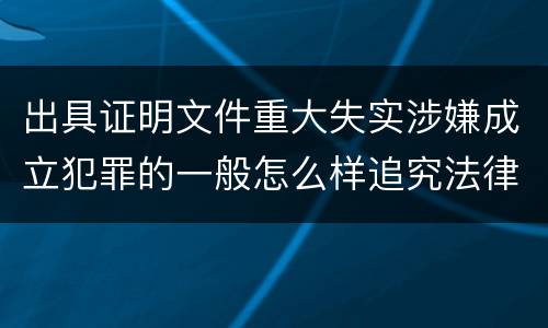 出具证明文件重大失实涉嫌成立犯罪的一般怎么样追究法律责任