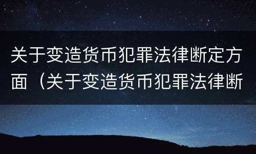 关于变造货币犯罪法律断定方面（关于变造货币犯罪法律断定方面的规定）