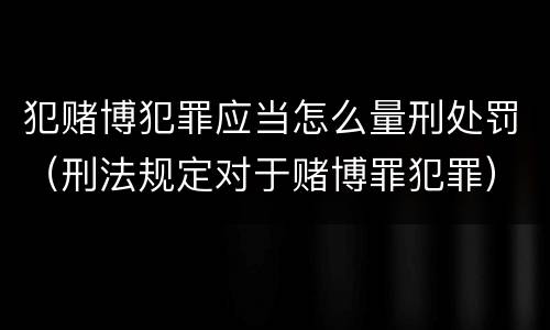 犯赌博犯罪应当怎么量刑处罚（刑法规定对于赌博罪犯罪）
