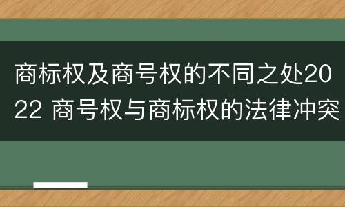 商标权及商号权的不同之处2022 商号权与商标权的法律冲突与解决