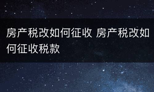 房产税改如何征收 房产税改如何征收税款