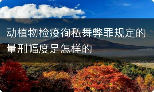 动植物检疫徇私舞弊罪规定的量刑幅度是怎样的