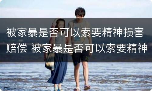 被家暴是否可以索要精神损害赔偿 被家暴是否可以索要精神损害赔偿款