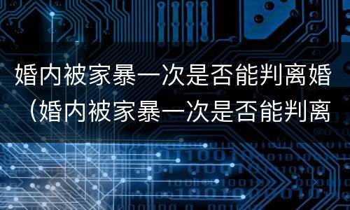 婚内被家暴一次是否能判离婚（婚内被家暴一次是否能判离婚呢）