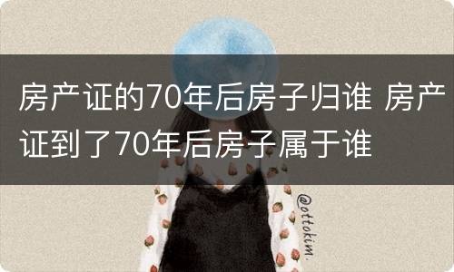 房产证的70年后房子归谁 房产证到了70年后房子属于谁