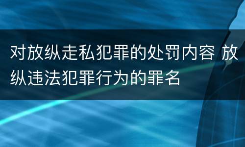 对放纵走私犯罪的处罚内容 放纵违法犯罪行为的罪名
